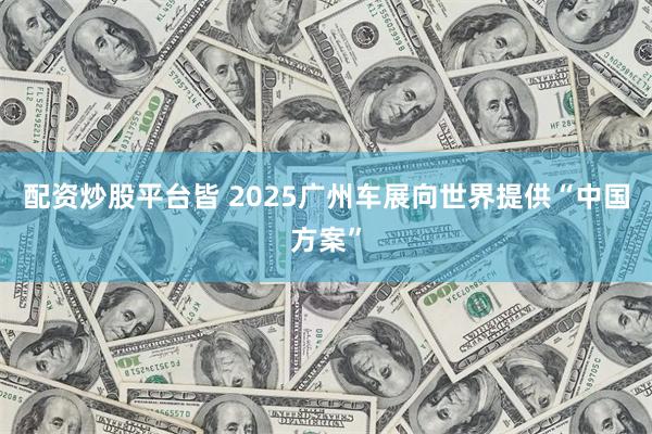 配资炒股平台皆 2025广州车展向世界提供“中国方案”