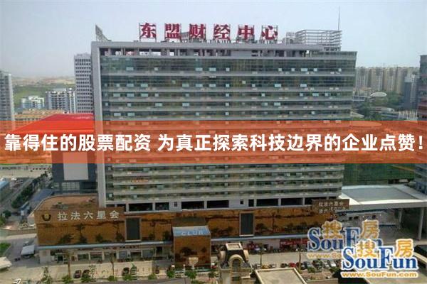 靠得住的股票配资 为真正探索科技边界的企业点赞！