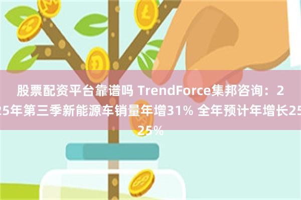 股票配资平台靠谱吗 TrendForce集邦咨询：2025年第三季新能源车销量年增31% 全年预计年增长25%