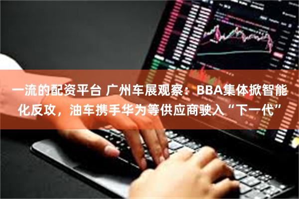 一流的配资平台 广州车展观察：BBA集体掀智能化反攻，油车携手华为等供应商驶入“下一代”