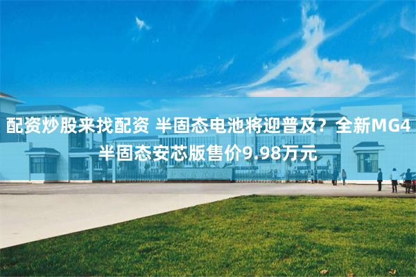 配资炒股来找配资 半固态电池将迎普及？全新MG4半固态安芯版售价9.98万元