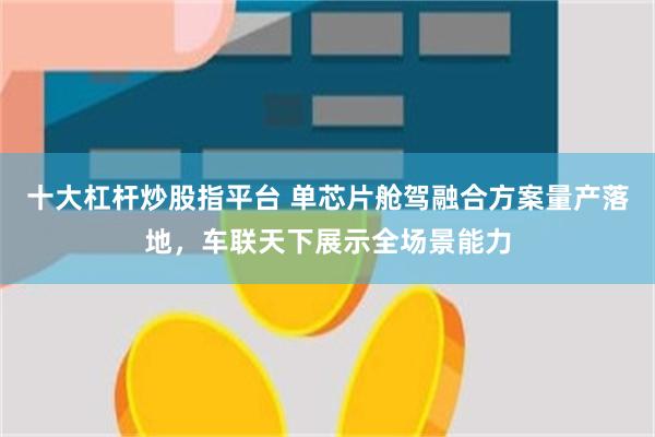 十大杠杆炒股指平台 单芯片舱驾融合方案量产落地，车联天下展示全场景能力
