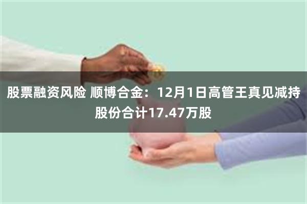 股票融资风险 顺博合金：12月1日高管王真见减持股份合计17.47万股