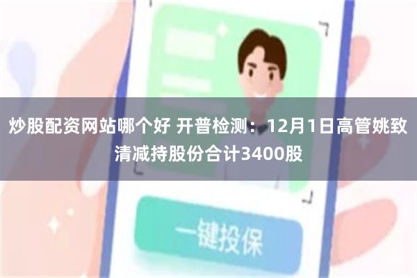 炒股配资网站哪个好 开普检测：12月1日高管姚致清减持股份合计3400股