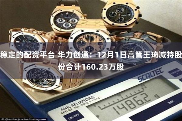 稳定的配资平台 华力创通：12月1日高管王琦减持股份合计160.23万股