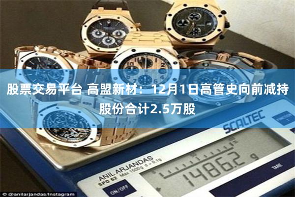 股票交易平台 高盟新材：12月1日高管史向前减持股份合计2.5万股