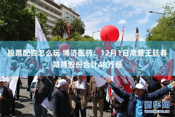 股票配资怎么玩 博济医药：12月1日高管王廷春减持股份合计48万股