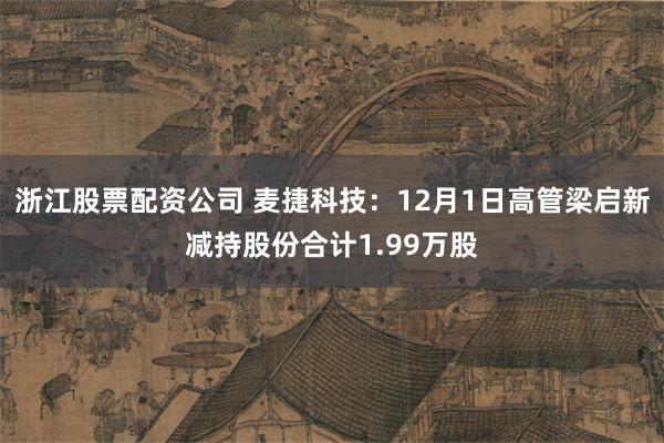 浙江股票配资公司 麦捷科技：12月1日高管梁启新减持股份合计1.99万股