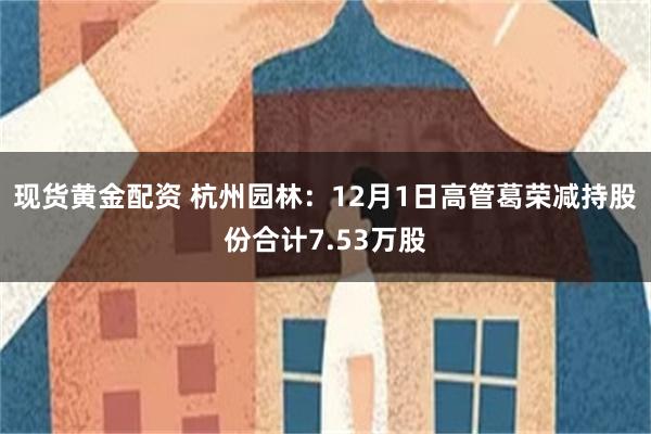 现货黄金配资 杭州园林：12月1日高管葛荣减持股份合计7.53万股