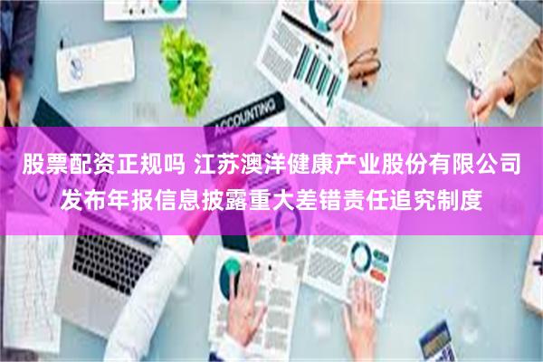 股票配资正规吗 江苏澳洋健康产业股份有限公司发布年报信息披露重大差错责任追究制度