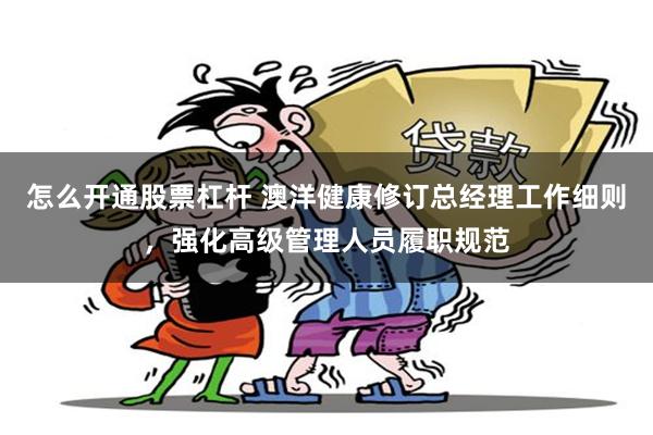 怎么开通股票杠杆 澳洋健康修订总经理工作细则，强化高级管理人员履职规范