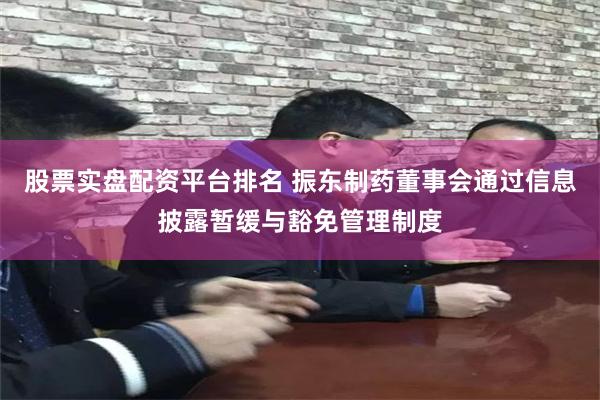 股票实盘配资平台排名 振东制药董事会通过信息披露暂缓与豁免管理制度