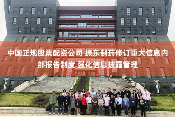 中国正规股票配资公司 振东制药修订重大信息内部报告制度 强化信息披露管理