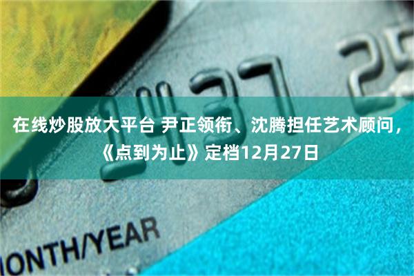 在线炒股放大平台 尹正领衔、沈腾担任艺术顾问，《点到为止》定档12月27日