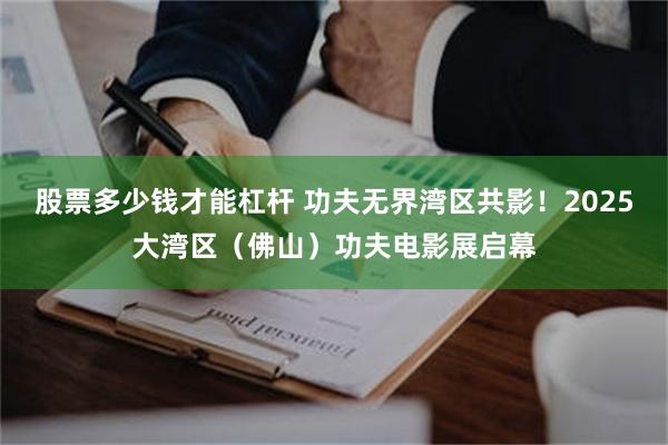 股票多少钱才能杠杆 功夫无界湾区共影！2025大湾区（佛山）功夫电影展启幕