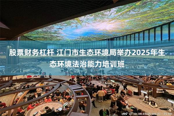 股票财务杠杆 江门市生态环境局举办2025年生态环境法治能力培训班