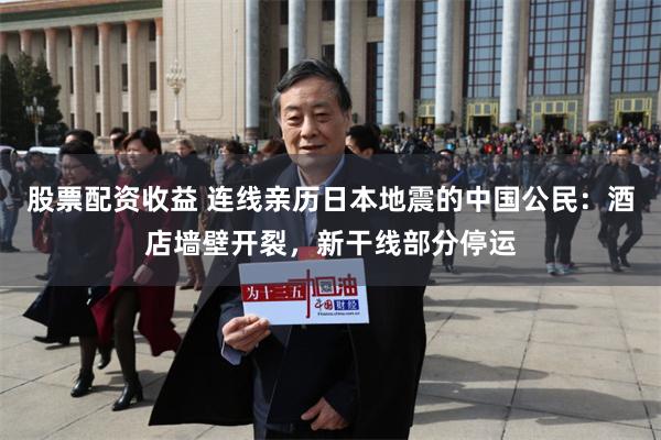 股票配资收益 连线亲历日本地震的中国公民：酒店墙壁开裂，新干线部分停运