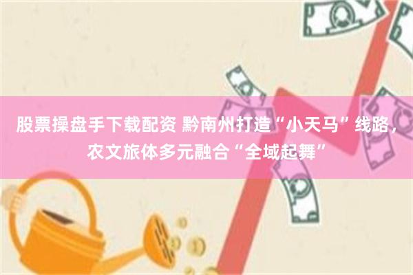 股票操盘手下载配资 黔南州打造“小天马”线路，农文旅体多元融合“全域起舞”