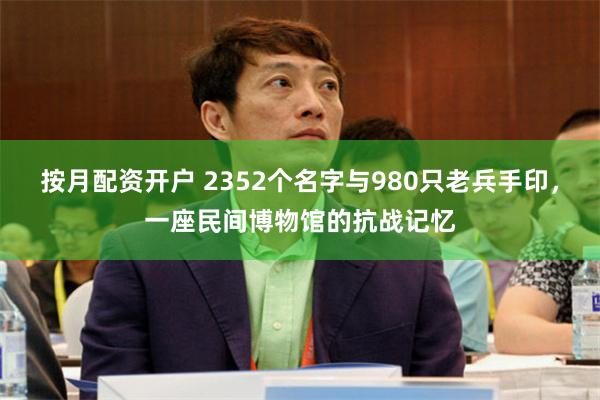 按月配资开户 2352个名字与980只老兵手印，一座民间博物馆的抗战记忆