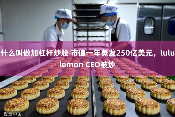 什么叫做加杠杆炒股 市值一年蒸发250亿美元，lululemon CEO被炒