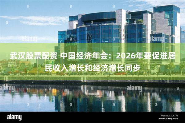 武汉股票配资 中国经济年会：2026年要促进居民收入增长和经济增长同步