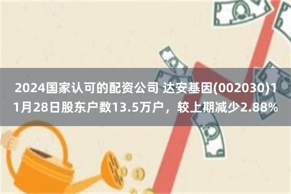2024国家认可的配资公司 达安基因(002030)11月28日股东户数13.5万户，较上期减少2.88%