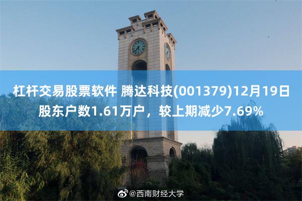 杠杆交易股票软件 腾达科技(001379)12月19日股东户数1.61万户,较上期减少7.69%
