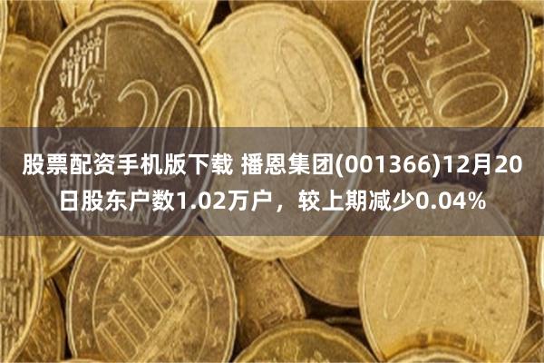 股票配资手机版下载 播恩集团(001366)12月20日股东户数1.02万户，较上期减少0.04%