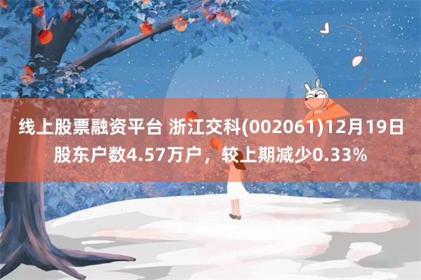 线上股票融资平台 浙江交科(002061)12月19日股东户数4.57万户，较上期减少0.33%