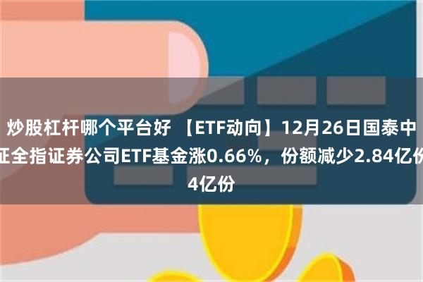 炒股杠杆哪个平台好 【ETF动向】12月26日国泰中证全指证券公司ETF基金涨0.66%，份额减少2.84亿份