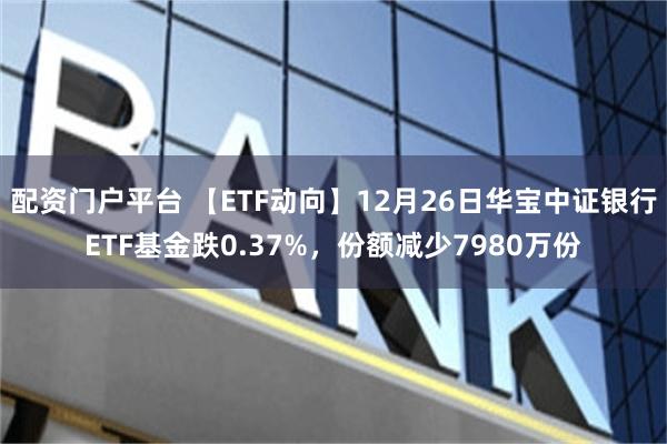 配资门户平台 【ETF动向】12月26日华宝中证银行ETF基金跌0.37%，份额减少7980万份