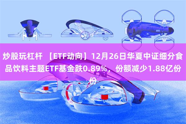 炒股玩杠杆 【ETF动向】12月26日华夏中证细分食品饮料主题ETF基金跌0.89%,份额减少1.88亿份