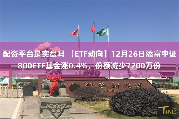 配资平台是实盘吗 【ETF动向】12月26日添富中证800ETF基金涨0.4%，份额减少7200万份