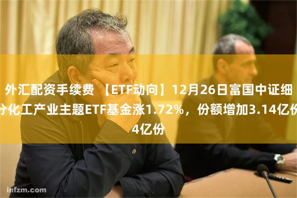 外汇配资手续费 【ETF动向】12月26日富国中证细分化工产业主题ETF基金涨1.72%，份额增加3.14亿份