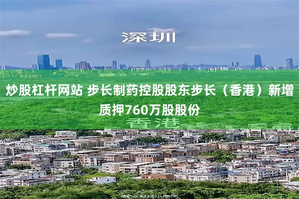 炒股杠杆网站 步长制药控股股东步长（香港）新增质押760万股股份