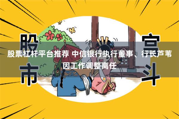 股票杠杆平台推荐 中信银行执行董事、行长芦苇因工作调整离任