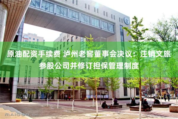 原油配资手续费 泸州老窖董事会决议：注销文旅参股公司并修订担保管理制度