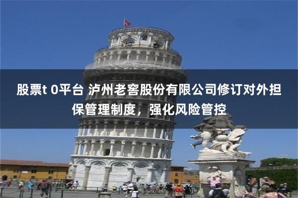 股票t 0平台 泸州老窖股份有限公司修订对外担保管理制度，强化风险管控