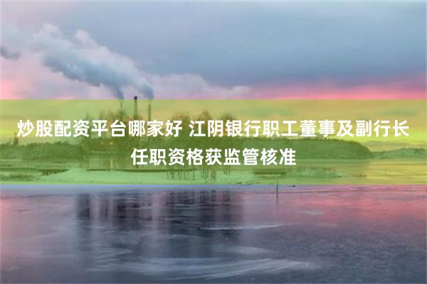 炒股配资平台哪家好 江阴银行职工董事及副行长任职资格获监管核准