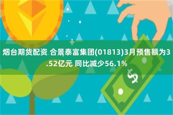 烟台期货配资 合景泰富集团(01813)3月预售额为3.52亿元 同比减少56.1%