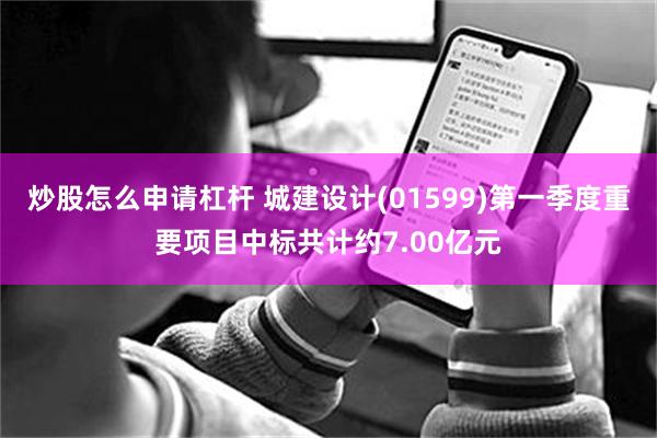 炒股怎么申请杠杆 城建设计(01599)第一季度重要项目中标共计约7.00亿元