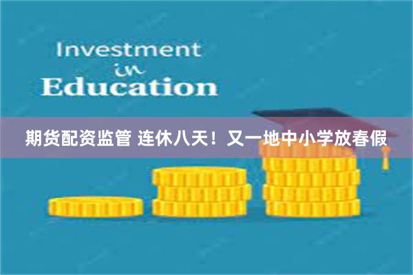 期货配资监管 连休八天！又一地中小学放春假