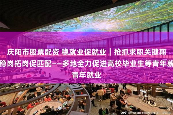 庆阳市股票配资 稳就业促就业｜抢抓求职关键期，稳岗拓岗促匹配——多地全力促进高校毕业生等青年就业