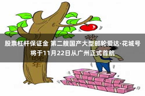 股票杠杆保证金 第二艘国产大型邮轮爱达·花城号将于11月22日从广州正式首航