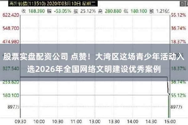 股票实盘配资公司 点赞!大湾区这场青少年活动入选2026年全国网络文明建设优秀案例