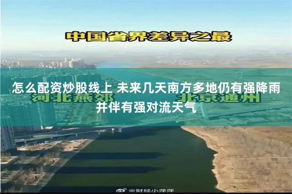 怎么配资炒股线上 未来几天南方多地仍有强降雨并伴有强对流天气