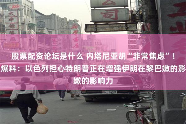 股票配资论坛是什么 内塔尼亚胡“非常焦虑”！美媒爆料：以色列担心特朗普正在增强伊朗在黎巴嫩的影响力