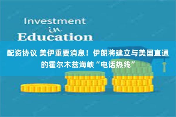配资协议 美伊重要消息！伊朗将建立与美国直通的霍尔木兹海峡“电话热线”