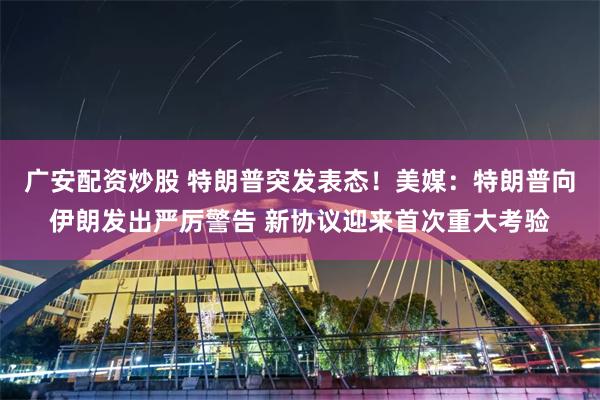 广安配资炒股 特朗普突发表态！美媒：特朗普向伊朗发出严厉警告 新协议迎来首次重大考验