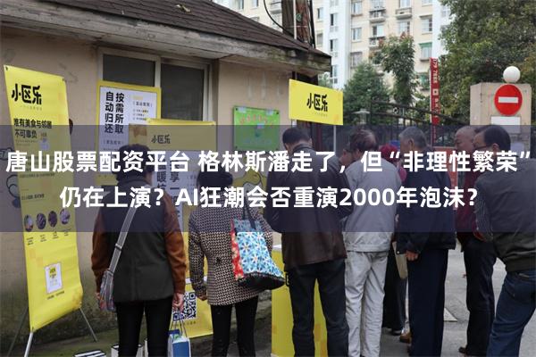 唐山股票配资平台 格林斯潘走了,但“非理性繁荣”仍在上演?AI狂潮会否重演2000年泡沫?